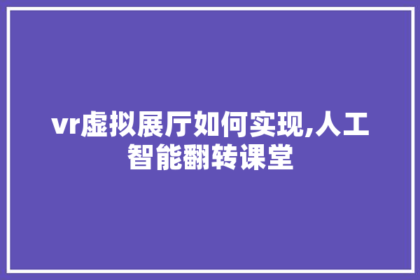 vr虚拟展厅如何实现,人工智能翻转课堂