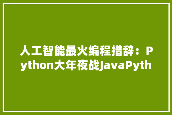 人工智能最火编程措辞：Python大年夜战JavaPython为何能稳坐头牌？_措辞_代码 科技快讯