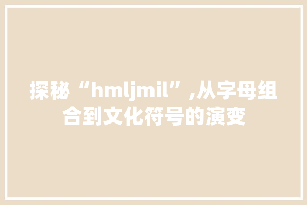 探秘“hmljmil”,从字母组合到文化符号的演变