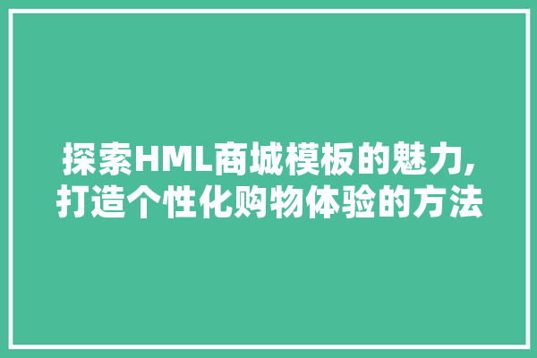探索HML商城模板的魅力,打造个性化购物体验的方法 智能问答