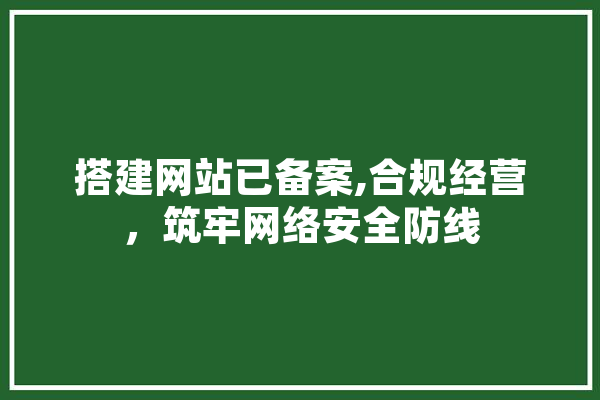 搭建网站已备案,合规经营，筑牢网络安全防线 云服务