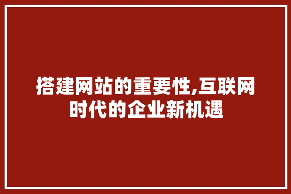搭建网站的重要性,互联网时代的企业新机遇 智能助手
