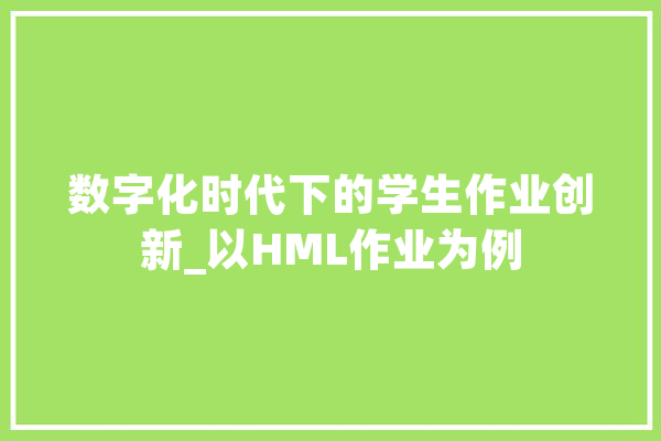 数字化时代下的学生作业创新_以HML作业为例 智能助手