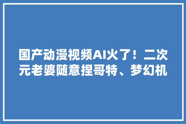 国产动漫视频AI火了！二次元老婆随意捏哥特、梦幻机甲一键get_模子_视频 绘影字幕