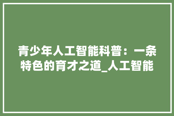 青少年人工智能科普：一条特色的育才之道_人工智能_青少年 绘影字幕