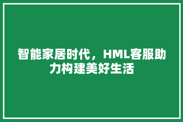智能家居时代，HML客服助力构建美好生活 计算机