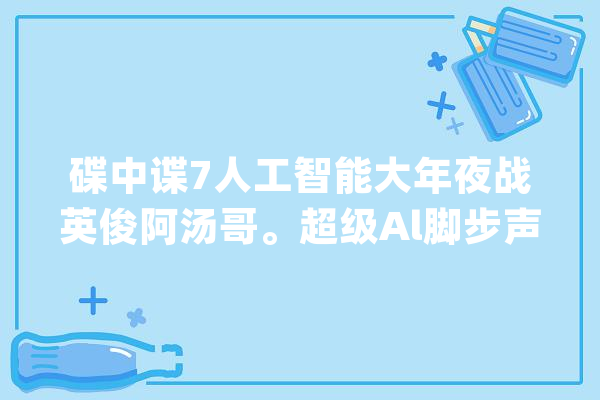 碟中谍7人工智能大年夜战英俊阿汤哥。超级Al脚步声渐近先失落业后_潜艇_有个 绘影字幕