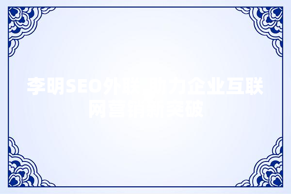李明SEO外联,助力企业互联网营销新突破