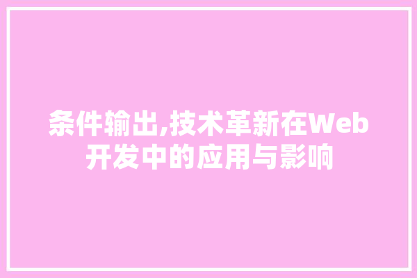 条件输出,技术革新在Web开发中的应用与影响