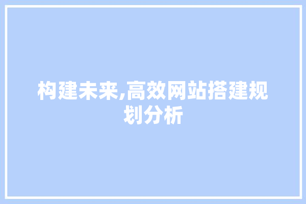 构建未来,高效网站搭建规划分析 智能写作