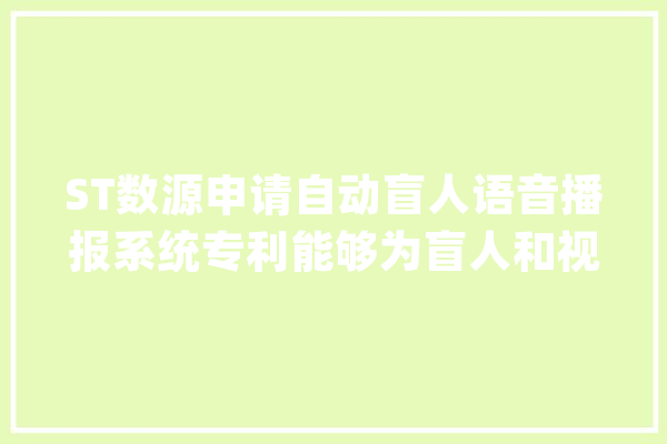 ST数源申请自动盲人语音播报系统专利能够为盲人和视障乘客供应及时、准确、便利的播报提示做事_体系_瞽者 云服务