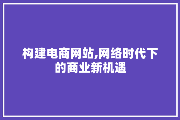 构建电商网站,网络时代下的商业新机遇 AI简讯