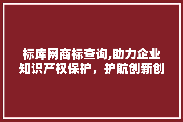 标库网商标查询,助力企业知识产权保护，护航创新创业