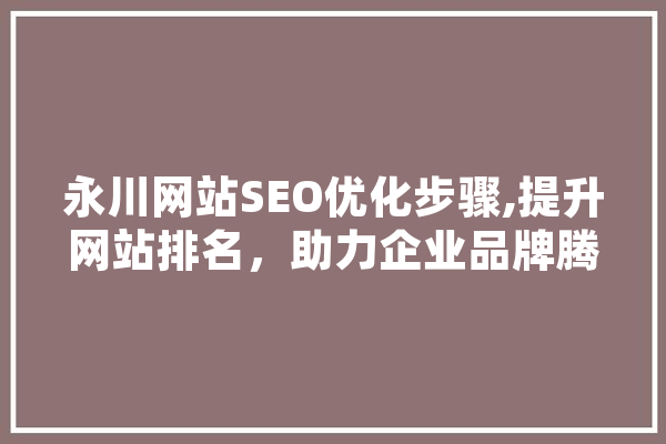 永川网站SEO优化步骤,提升网站排名，助力企业品牌腾飞