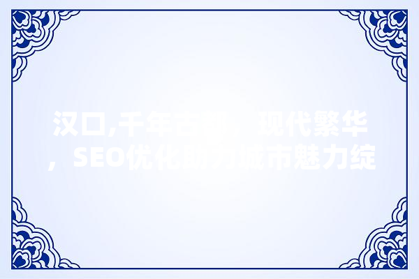 汉口,千年古都，现代繁华，SEO优化助力城市魅力绽放 智能问答