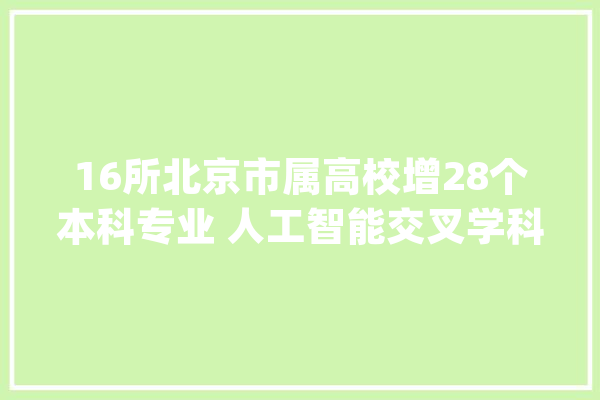 16所北京市属高校增28个本科专业 人工智能交叉学科成热门_专业_技巧 云服务