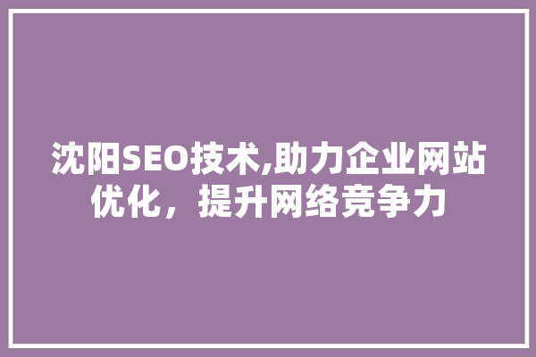 沈阳SEO技术,助力企业网站优化，提升网络竞争力 科技快讯