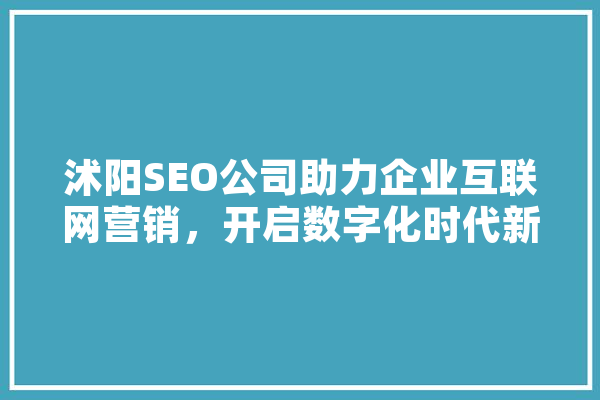 沭阳SEO公司助力企业互联网营销，开启数字化时代新篇章 智能助手