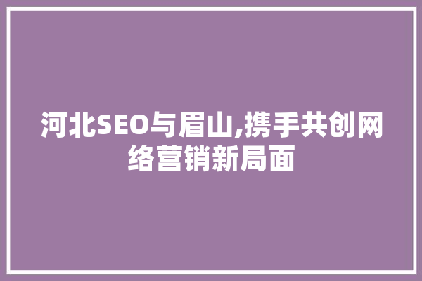 河北SEO与眉山,携手共创网络营销新局面