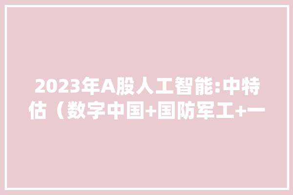 2023年A股人工智能:中特估（数字中国+国防军工+一带一路）概念股_板块_中特