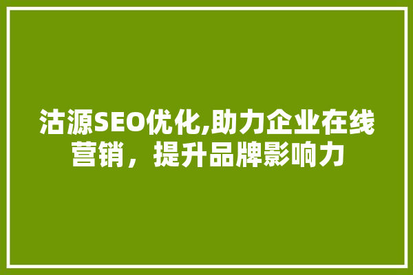 沽源SEO优化,助力企业在线营销，提升品牌影响力 智能写作