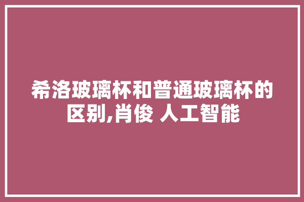 希洛玻璃杯和普通玻璃杯的区别,肖俊 人工智能 科技快讯