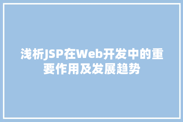 浅析JSP在Web开发中的重要作用及发展趋势 智能问答