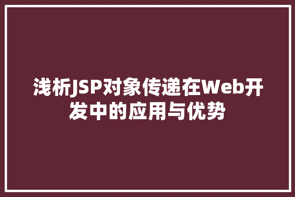 浅析JSP对象传递在Web开发中的应用与优势