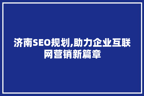 济南SEO规划,助力企业互联网营销新篇章 AI简讯