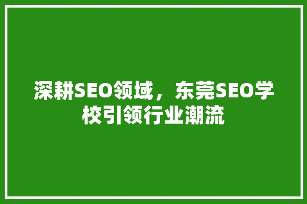 深耕SEO领域，东莞SEO学校引领行业潮流 文字写作