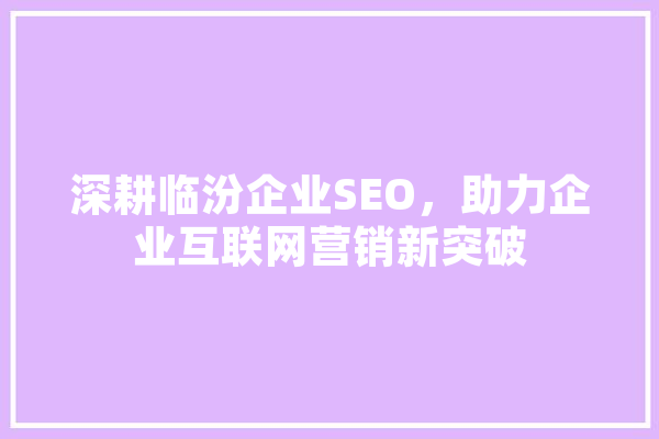 深耕临汾企业SEO，助力企业互联网营销新突破 科技快讯