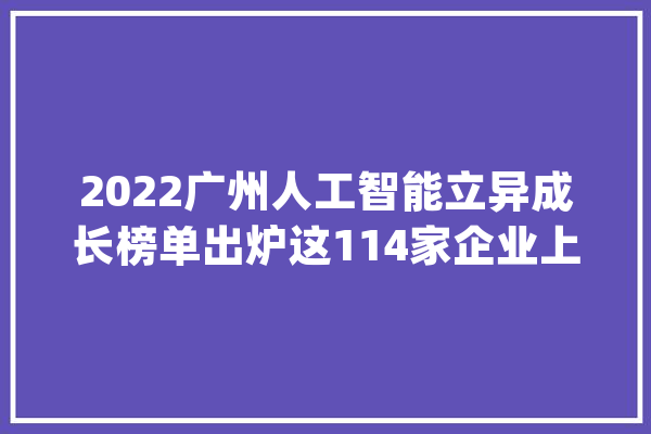 2022广州人工智能立异成长榜单出炉这114家企业上榜！_人工智能_家当 AI快讯