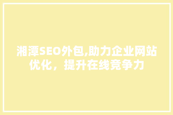 湘潭SEO外包,助力企业网站优化，提升在线竞争力 文字写作