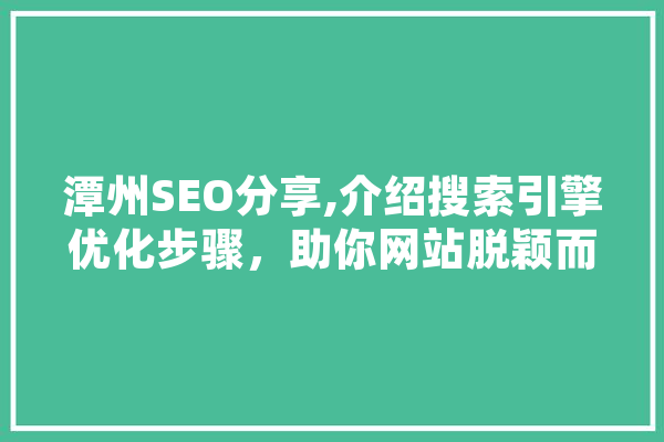 潭州SEO分享,介绍搜索引擎优化步骤，助你网站脱颖而出 AI简讯