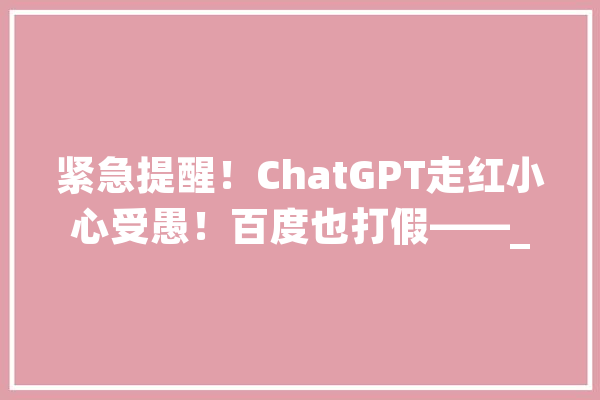 紧急提醒！ChatGPT走红小心受愚！百度也打假——_额度_国内