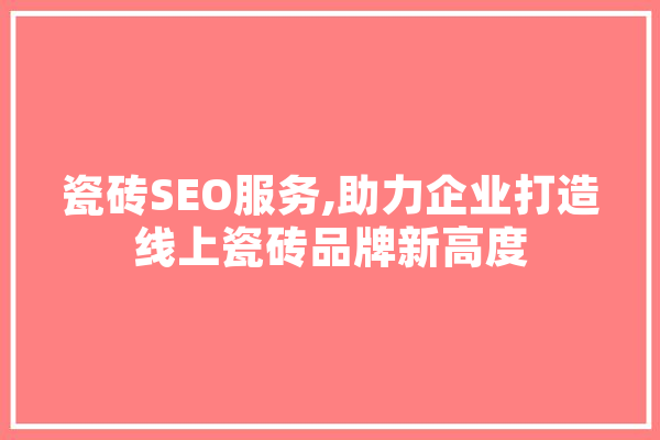 瓷砖SEO服务,助力企业打造线上瓷砖品牌新高度