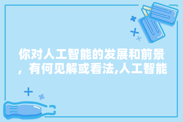 你对人工智能的发展和前景，有何见解或看法,人工智能见解和理解 科技快讯