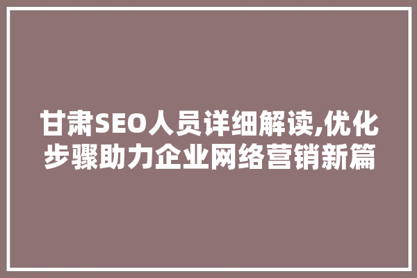 甘肃SEO人员详细解读,优化步骤助力企业网络营销新篇章 智能写作