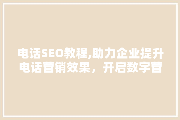 电话SEO教程,助力企业提升电话营销效果，开启数字营销新篇章 智能问答