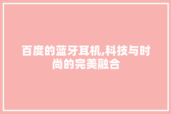 百度的蓝牙耳机,科技与时尚的完美融合