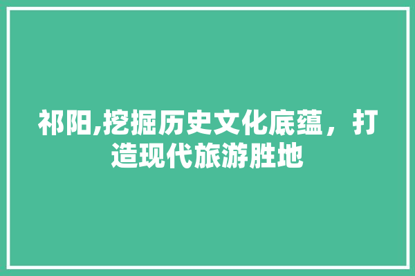 祁阳,挖掘历史文化底蕴，打造现代旅游胜地 科技快讯
