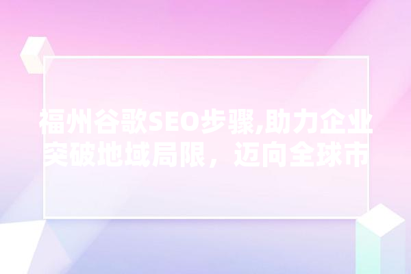 福州谷歌SEO步骤,助力企业突破地域局限，迈向全球市场 文字写作