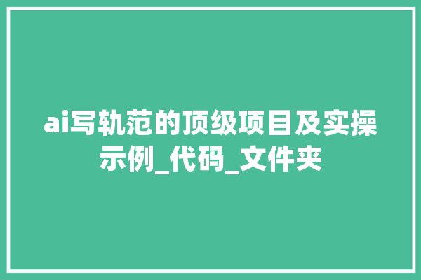 ai写轨范的顶级项目及实操示例_代码_文件夹 AI简讯