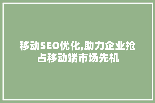 移动SEO优化,助力企业抢占移动端市场先机