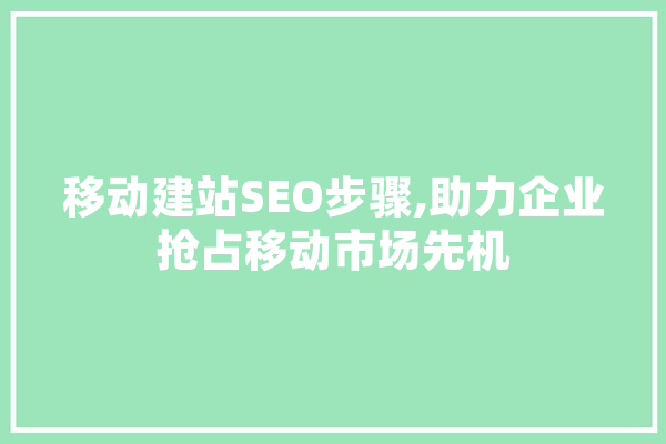 移动建站SEO步骤,助力企业抢占移动市场先机 AI简讯