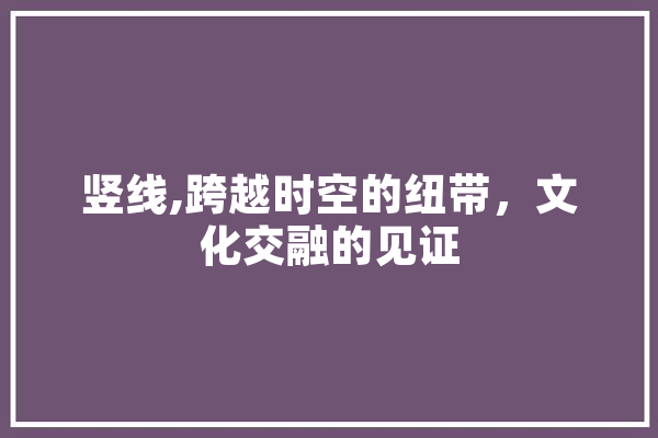 竖线,跨越时空的纽带，文化交融的见证 智能问答
