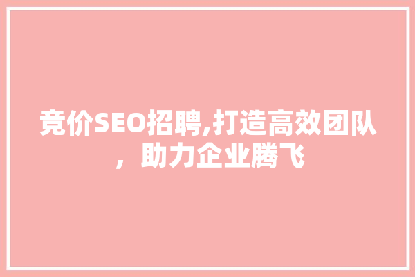 竞价SEO招聘,打造高效团队，助力企业腾飞