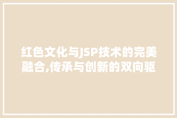 红色文化与JSP技术的完美融合,传承与创新的双向驱动
