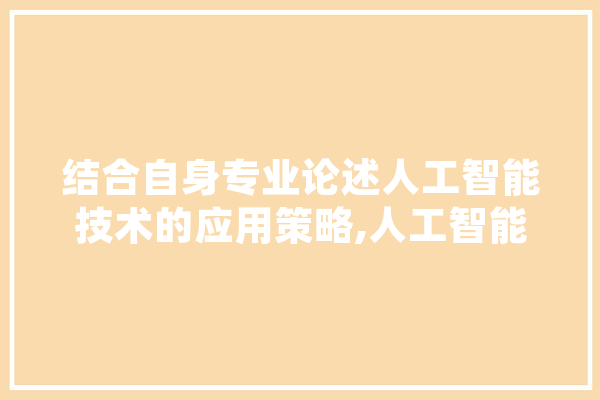 结合自身专业论述人工智能技术的应用策略,人工智能论述题