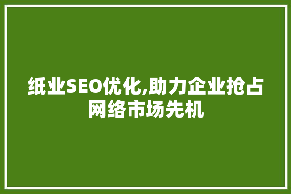 纸业SEO优化,助力企业抢占网络市场先机 科技快讯